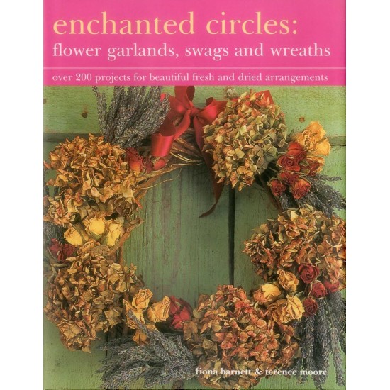 Enchanted Circles: Flower Garlands, Swags and Wreaths: Over 200 Projects For Beautiful Fresh And Dried Arrangements